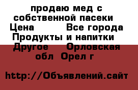 продаю мед с собственной пасеки › Цена ­ 250 - Все города Продукты и напитки » Другое   . Орловская обл.,Орел г.